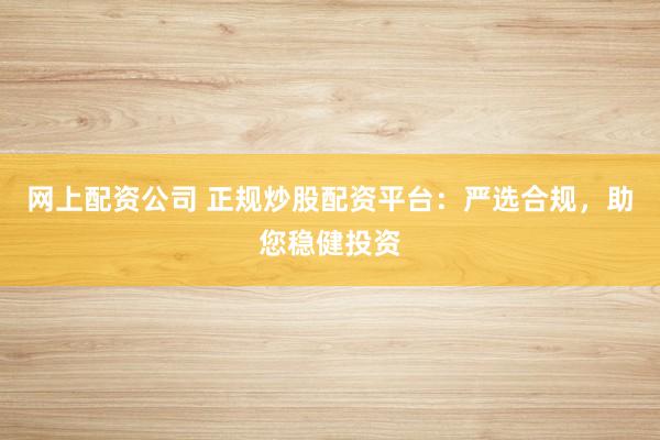 网上配资公司 正规炒股配资平台：严选合规，助您稳健投资