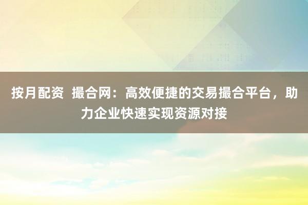按月配资  撮合网：高效便捷的交易撮合平台，助力企业快速实现资源对接