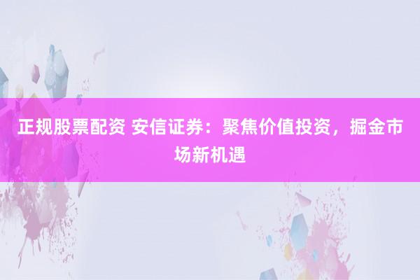 正规股票配资 安信证券：聚焦价值投资，掘金市场新机遇