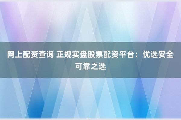 网上配资查询 正规实盘股票配资平台：优选安全可靠之选