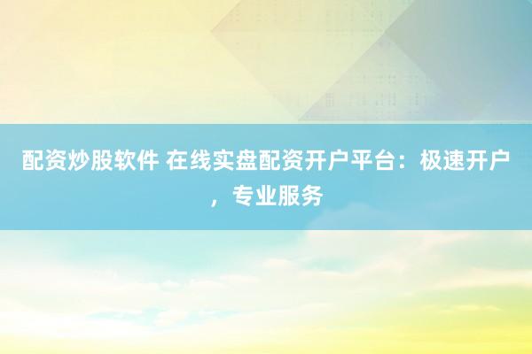 配资炒股软件 在线实盘配资开户平台：极速开户，专业服务