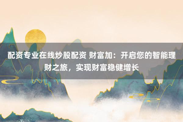 配资专业在线炒股配资 财富加：开启您的智能理财之旅，实现财富稳健增长
