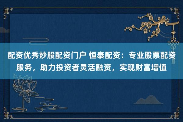 配资优秀炒股配资门户 恒泰配资：专业股票配资服务，助力投资者灵活融资，实现财富增值