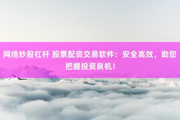 网络炒股杠杆 股票配资交易软件：安全高效，助您把握投资良机！
