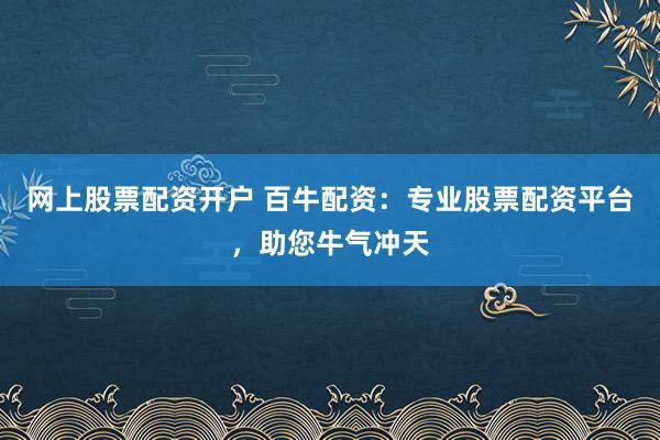 网上股票配资开户 百牛配资：专业股票配资平台，助您牛气冲天
