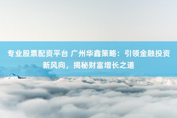 专业股票配资平台 广州华鑫策略：引领金融投资新风向，揭秘财富增长之道