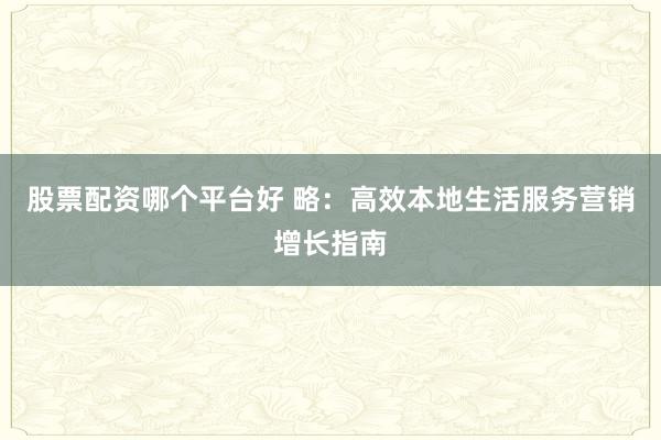 股票配资哪个平台好 略：高效本地生活服务营销增长指南