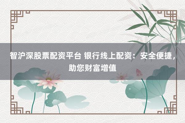 智沪深股票配资平台 银行线上配资：安全便捷，助您财富增值