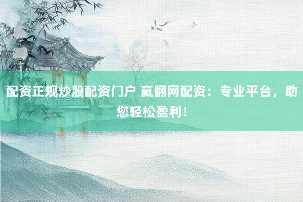 配资正规炒股配资门户 赢翻网配资：专业平台，助您轻松盈利！