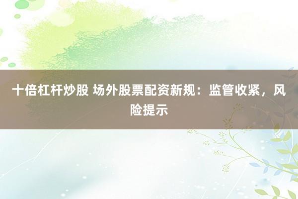 十倍杠杆炒股 场外股票配资新规：监管收紧，风险提示