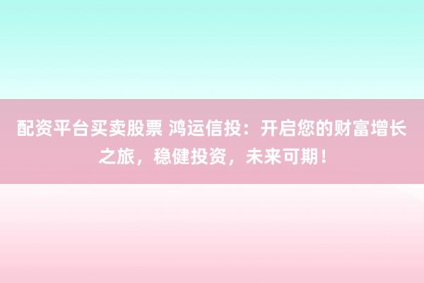 配资平台买卖股票 鸿运信投：开启您的财富增长之旅，稳健投资，未来可期！