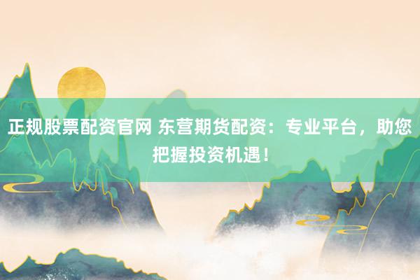 正规股票配资官网 东营期货配资：专业平台，助您把握投资机遇！