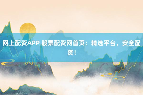 网上配资APP 股票配资网首页：精选平台，安全配资！