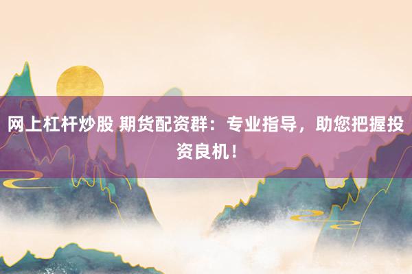 网上杠杆炒股 期货配资群：专业指导，助您把握投资良机！