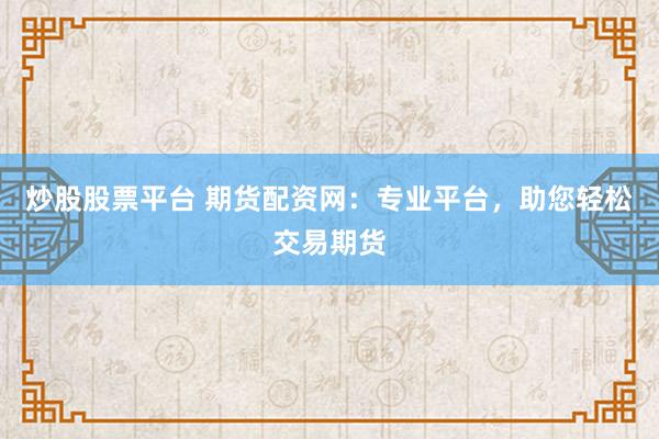 炒股股票平台 期货配资网：专业平台，助您轻松交易期货