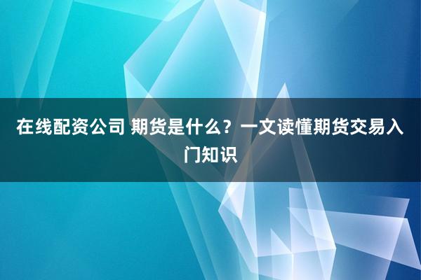 在线配资公司 期货是什么？一文读懂期货交易入门知识