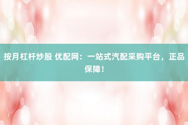 按月杠杆炒股 优配网：一站式汽配采购平台，正品保障！