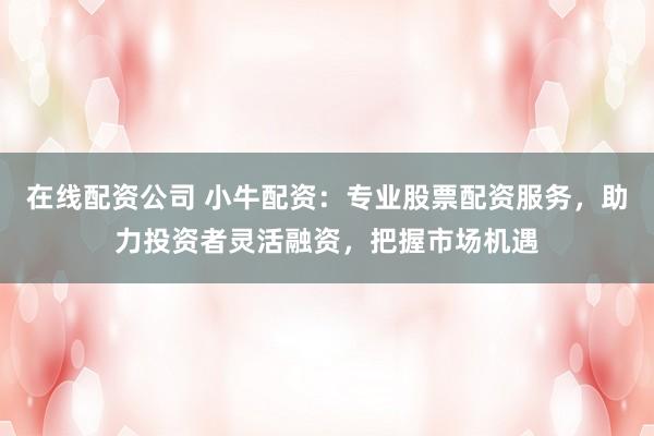 在线配资公司 小牛配资：专业股票配资服务，助力投资者灵活融资，把握市场机遇