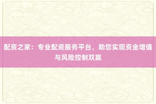 配资之家：专业配资服务平台，助您实现资金增值与风险控制双赢