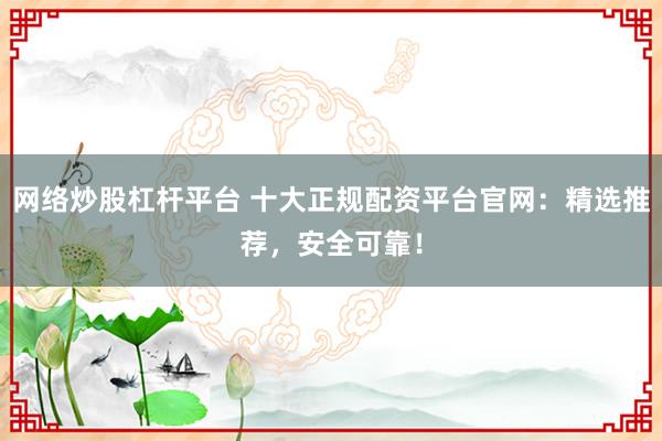 网络炒股杠杆平台 十大正规配资平台官网：精选推荐，安全可靠！