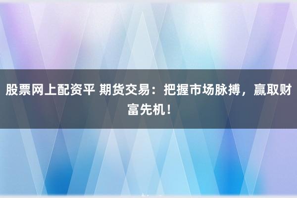 股票网上配资平 期货交易：把握市场脉搏，赢取财富先机！