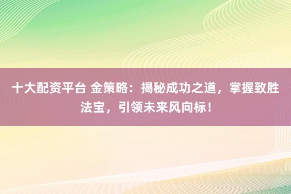 十大配资平台 金策略：揭秘成功之道，掌握致胜法宝，引领未来风向标！