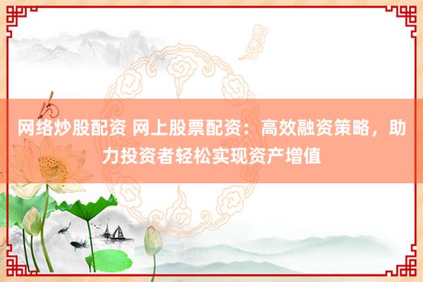 网络炒股配资 网上股票配资：高效融资策略，助力投资者轻松实现资产增值