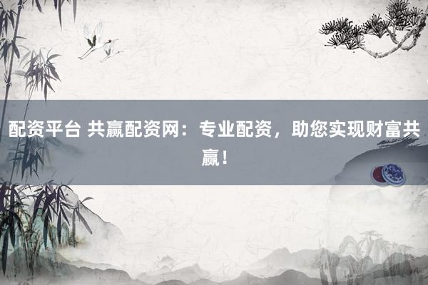 配资平台 共赢配资网：专业配资，助您实现财富共赢！