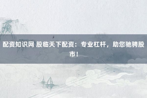配资知识网 股临天下配资：专业杠杆，助您驰骋股市！