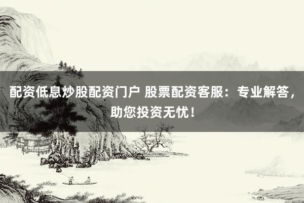 配资低息炒股配资门户 股票配资客服：专业解答，助您投资无忧！