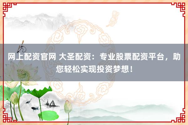 网上配资官网 大圣配资：专业股票配资平台，助您轻松实现投资梦想！