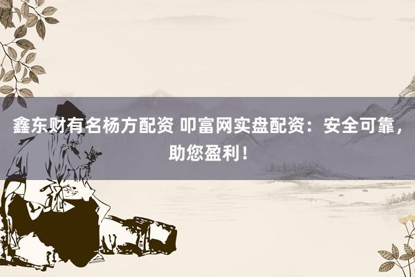 鑫东财有名杨方配资 叩富网实盘配资：安全可靠，助您盈利！