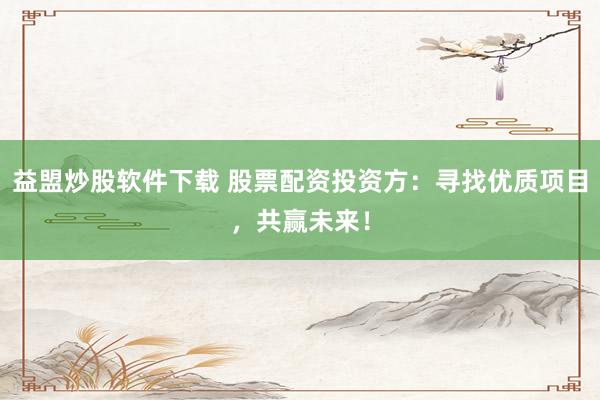 益盟炒股软件下载 股票配资投资方：寻找优质项目，共赢未来！
