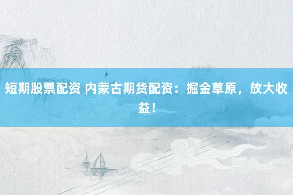 短期股票配资 内蒙古期货配资：掘金草原，放大收益！