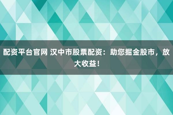 配资平台官网 汉中市股票配资：助您掘金股市，放大收益！