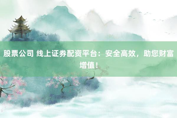 股票公司 线上证券配资平台：安全高效，助您财富增值！