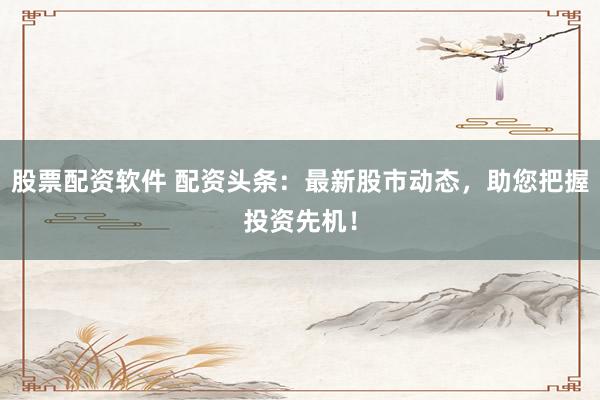 股票配资软件 配资头条：最新股市动态，助您把握投资先机！