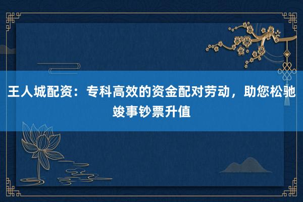 王人城配资：专科高效的资金配对劳动，助您松驰竣事钞票升值
