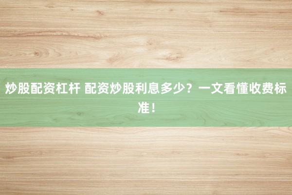 炒股配资杠杆 配资炒股利息多少？一文看懂收费标准！