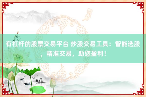 有杠杆的股票交易平台 炒股交易工具：智能选股，精准交易，助您盈利！