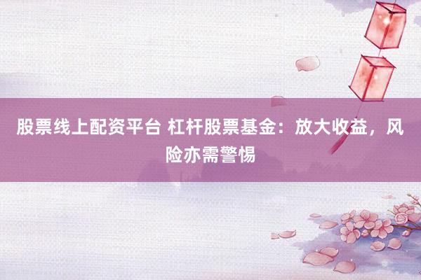 股票线上配资平台 杠杆股票基金：放大收益，风险亦需警惕