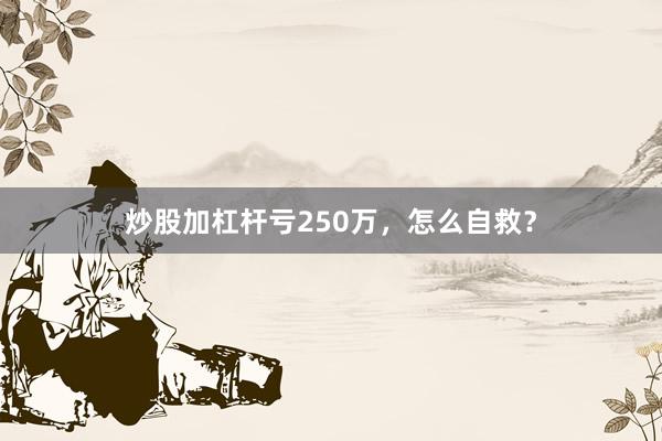 炒股加杠杆亏250万，怎么自救？