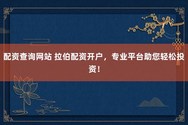 配资查询网站 拉伯配资开户，专业平台助您轻松投资！