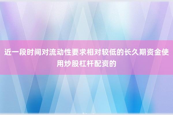 近一段时间对流动性要求相对较低的长久期资金使用炒股杠杆配资的