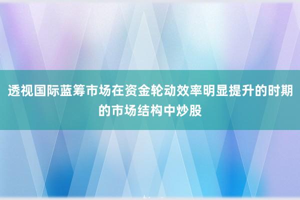 透视国际蓝筹市场在资金轮动效率明显提升的时期的市场结构中炒股