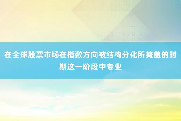在全球股票市场在指数方向被结构分化所掩盖的时期这一阶段中专业