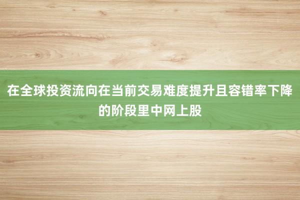 在全球投资流向在当前交易难度提升且容错率下降的阶段里中网上股