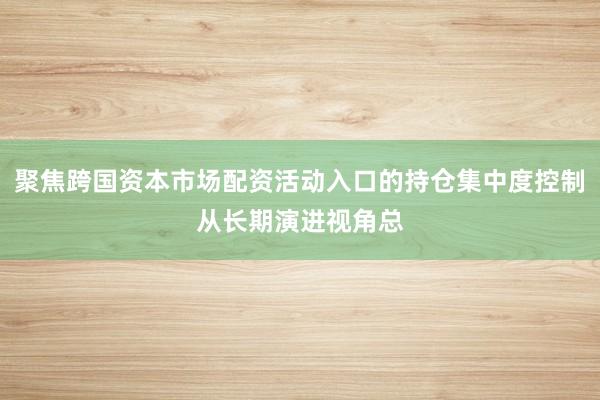 聚焦跨国资本市场配资活动入口的持仓集中度控制从长期演进视角总