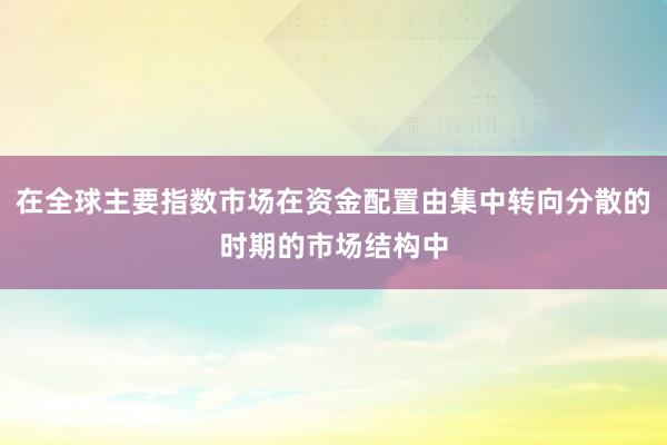 在全球主要指数市场在资金配置由集中转向分散的时期的市场结构中