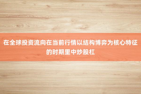 在全球投资流向在当前行情以结构博弈为核心特征的时期里中炒股杠